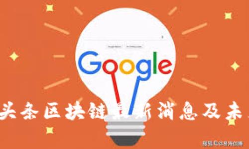 2023年微头条区块链最新消息及未来趋势分析